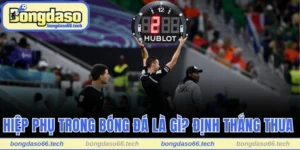 Hiệp Phụ Trong Bóng Đá Là Gì? Thời Khắc Phân Định Thắng Thua 6 Hiệp phụ trong bóng đá là gì